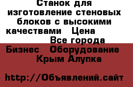  Станок для изготовление стеновых блоков с высокими качествами › Цена ­ 311 592 799 - Все города Бизнес » Оборудование   . Крым,Алупка
